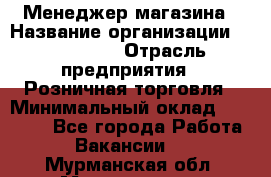 Менеджер магазина › Название организации ­ Diva LLC › Отрасль предприятия ­ Розничная торговля › Минимальный оклад ­ 50 000 - Все города Работа » Вакансии   . Мурманская обл.,Мончегорск г.